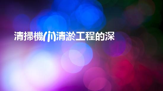清掃機(jī)清淤工程的深度探討與實踐經(jīng)驗分享究竟能帶來哪些驚人效果？